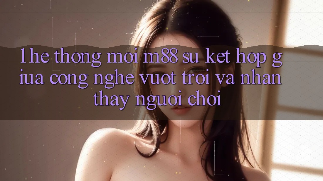 1. Hệ thống Mới M88: Sự Kết Hợp Giữa Công Nghệ Vượt trội Và Nhận thấy Người chơi