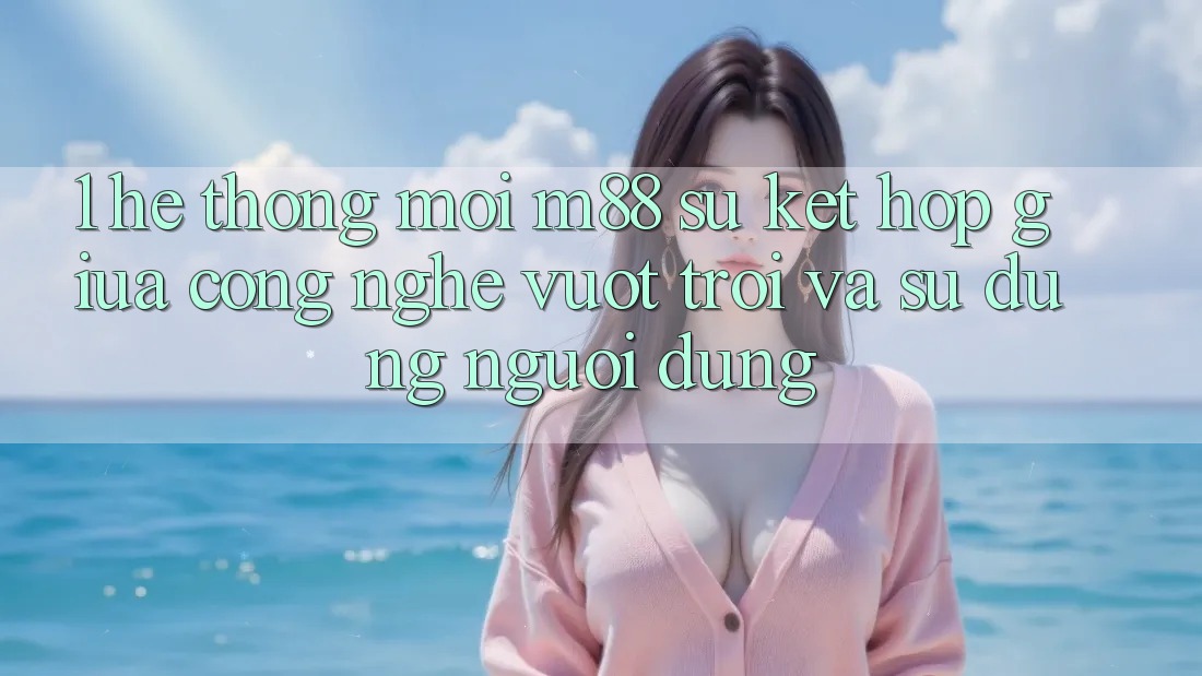 1. Hệ thống Mới M88: Sự Kết Hợp Giữa Công Nghệ Vượt Trội Và Sử dụng Người Dùng