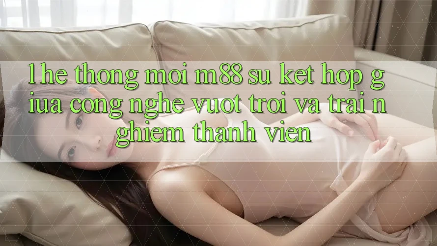 1. Hệ thống Mới M88: Sự Kết Hợp Giữa Công Nghệ Vượt Trội Và Trải nghiệm Thành viên