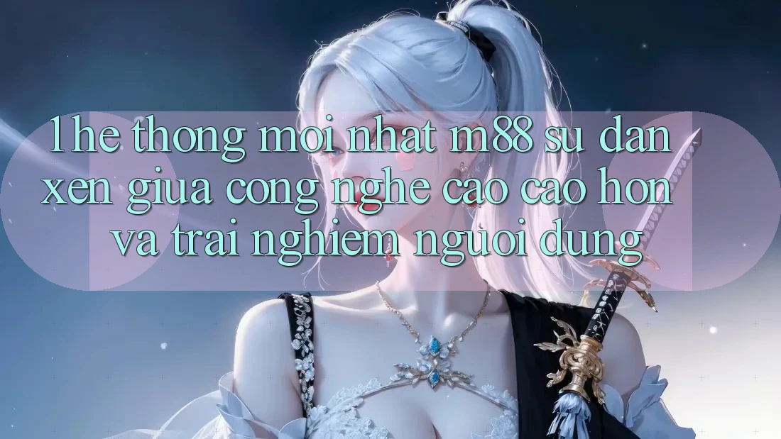 1. Hệ thống Mới nhất M88: Sự Đan xen Giữa Công Nghệ Cao cao hơn Và Trải Nghiệm Người Dùng