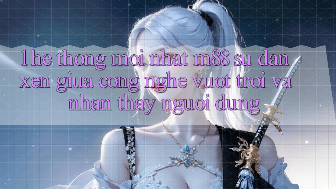 1. Hệ thống Mới nhất M88: Sự Đan xen Giữa Công Nghệ Vượt Trội Và Nhận thấy Người Dùng