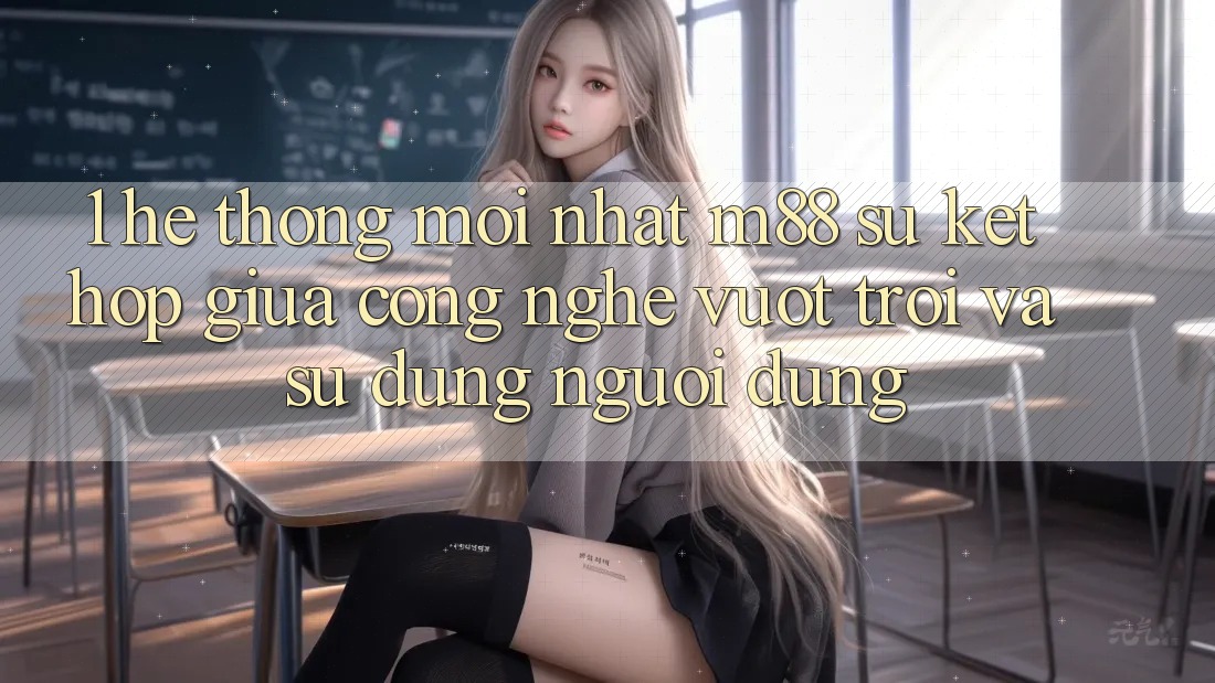 1. Hệ thống Mới nhất M88: Sự Kết Hợp Giữa Công Nghệ Vượt Trội Và Sử dụng Người Dùng