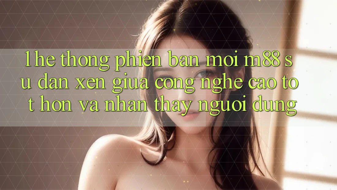 1. Hệ thống Phiên bản mới M88: Sự Đan xen Giữa Công Nghệ Cao tốt hơn Và Nhận thấy Người Dùng