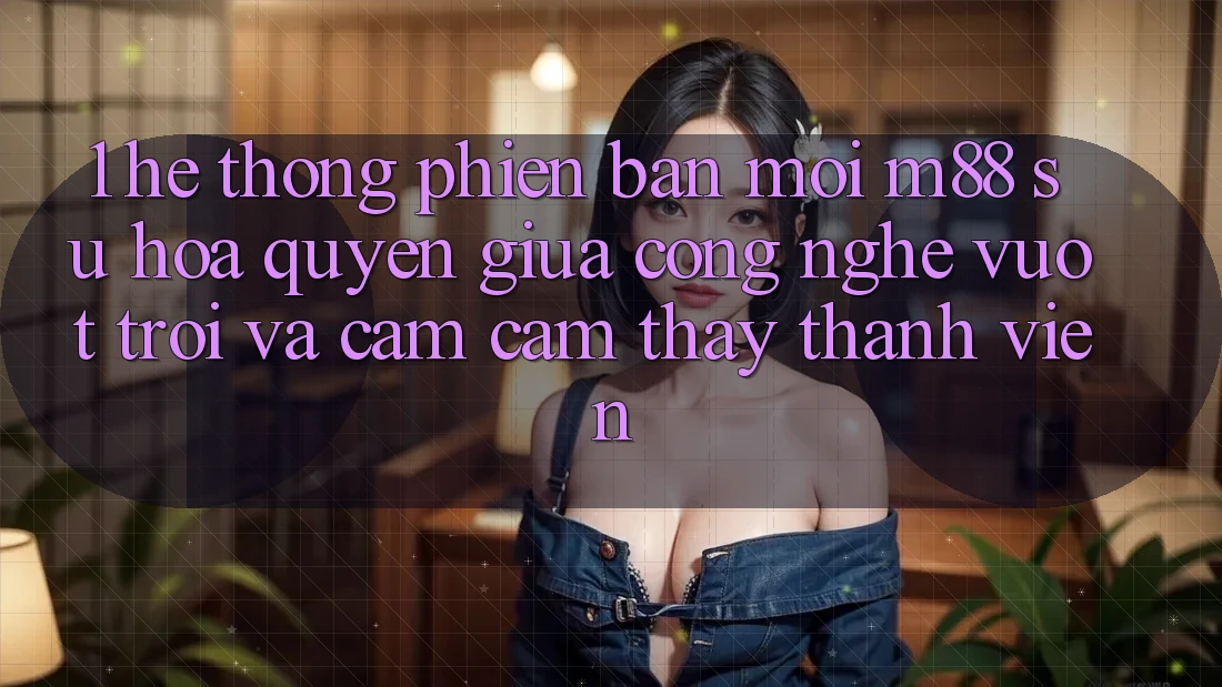 1. Hệ thống Phiên bản mới M88: Sự Hòa quyện Giữa Công Nghệ Vượt Trội Và Cảm cảm thấy Thành viên