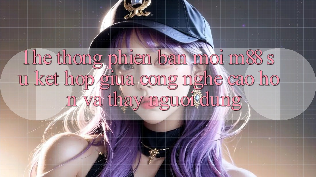 1. Hệ thống Phiên bản mới M88: Sự Kết hợp Giữa Công Nghệ Cao hơn Và Thấy Người Dùng