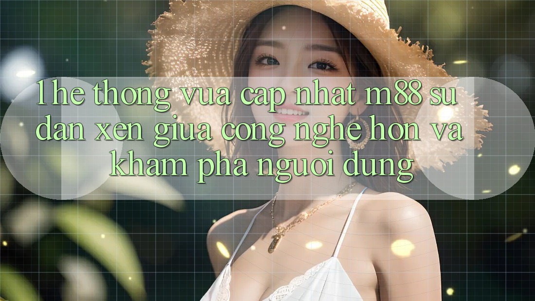 1. Hệ thống Vừa cập nhật M88: Sự Đan xen Giữa Công Nghệ Hơn Và Khám phá Người Dùng