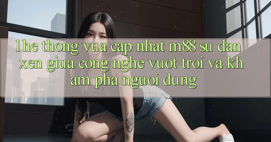 1. Hệ thống Vừa cập nhật M88: Sự Đan xen Giữa Công Nghệ Vượt Trội Và Khám phá Người Dùng