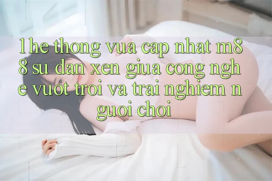 1. Hệ thống Vừa cập nhật M88: Sự Đan xen Giữa Công Nghệ Vượt Trội Và Trải Nghiệm Người chơi