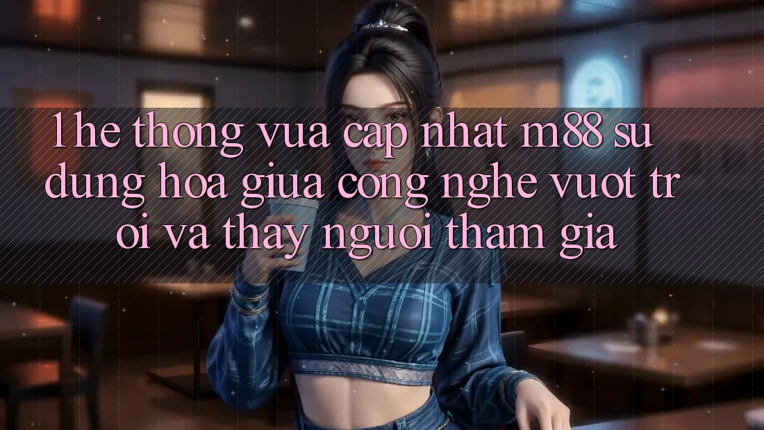1. Hệ thống Vừa cập nhật M88: Sự Dung hòa Giữa Công Nghệ Vượt Trội Và Thấy Người tham gia