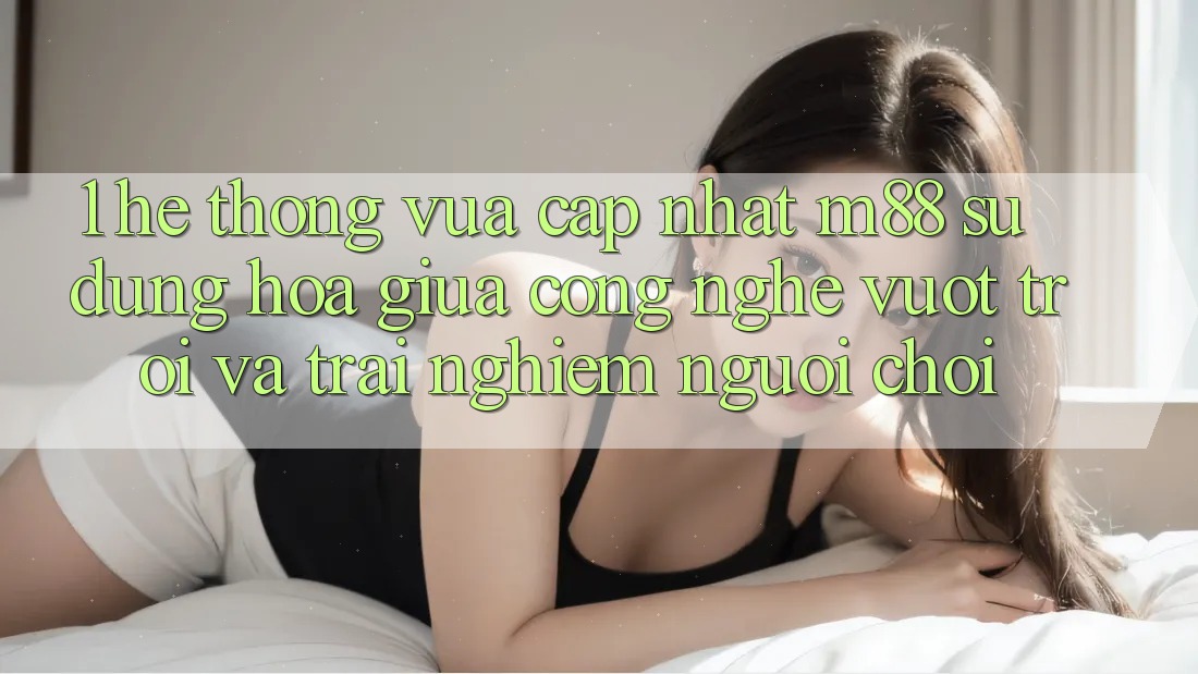 1. Hệ thống Vừa cập nhật M88: Sự Dung hòa Giữa Công Nghệ Vượt Trội Và Trải Nghiệm Người chơi