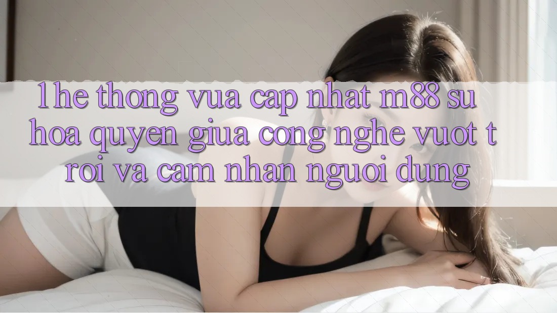 1. Hệ thống Vừa cập nhật M88: Sự Hòa quyện Giữa Công Nghệ Vượt Trội Và Cảm nhận Người Dùng