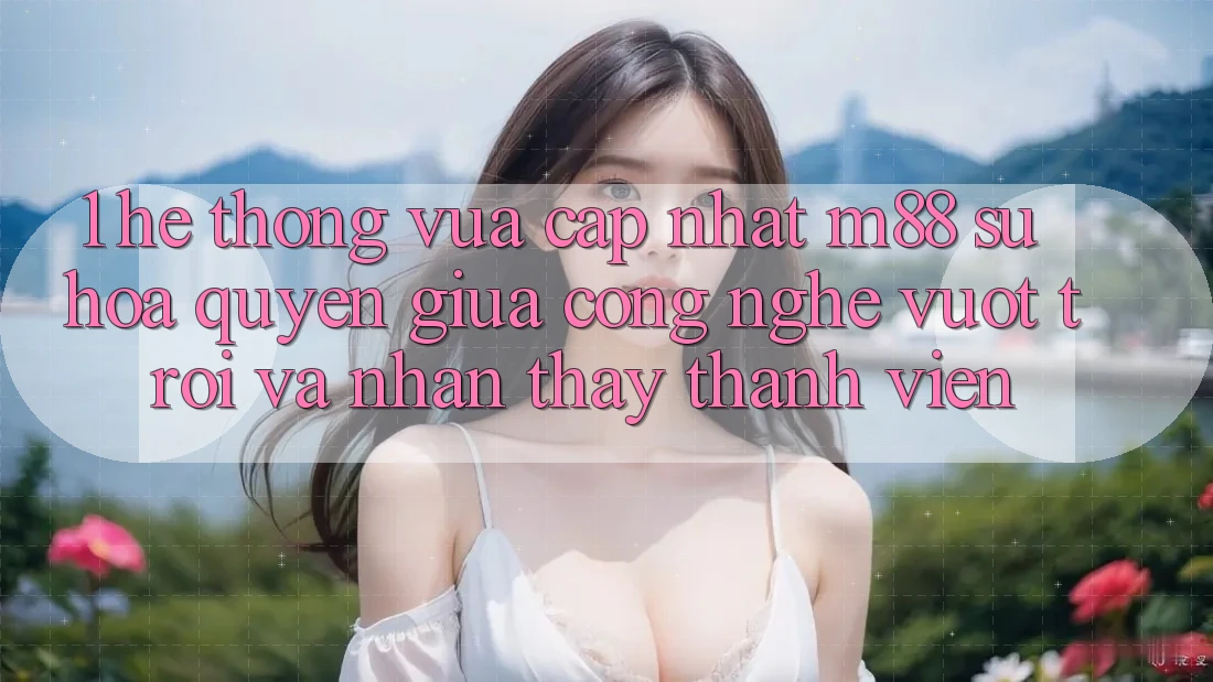 1. Hệ thống Vừa cập nhật M88: Sự Hòa quyện Giữa Công Nghệ Vượt Trội Và Nhận thấy Thành viên