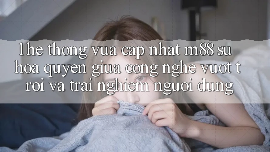 1. Hệ thống Vừa cập nhật M88: Sự Hòa quyện Giữa Công Nghệ Vượt Trội Và Trải Nghiệm Người Dùng