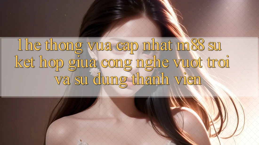 1. Hệ thống Vừa cập nhật M88: Sự Kết hợp Giữa Công Nghệ Vượt Trội Và Sử dụng Thành viên