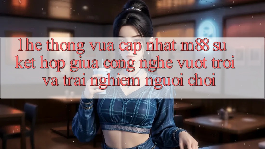 1. Hệ thống Vừa cập nhật M88: Sự Kết Hợp Giữa Công Nghệ Vượt Trội Và Trải Nghiệm Người chơi
