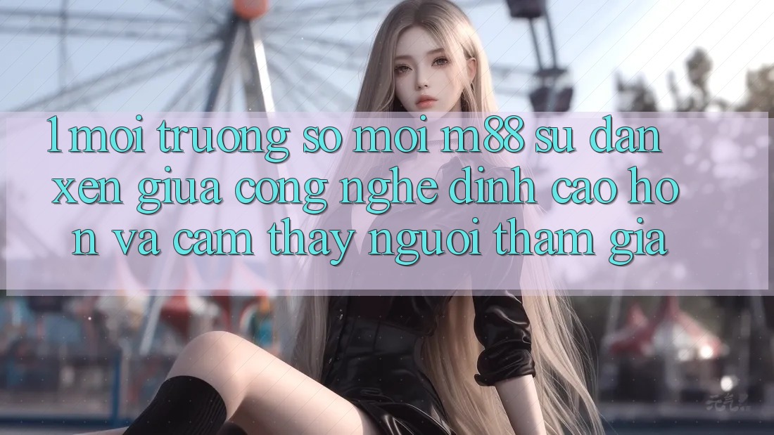 1. Môi trường số Mới M88: Sự Đan xen Giữa Công Nghệ Đỉnh cao hơn Và Cảm thấy Người tham gia