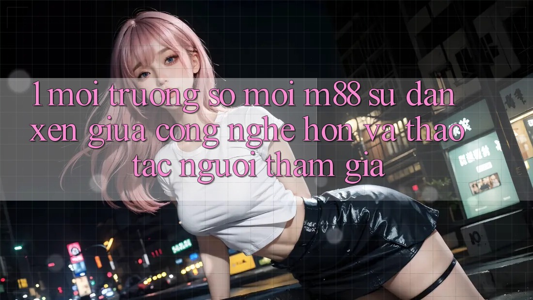 1. Môi trường số Mới M88: Sự Đan xen Giữa Công Nghệ Hơn Và Thao tác Người tham gia