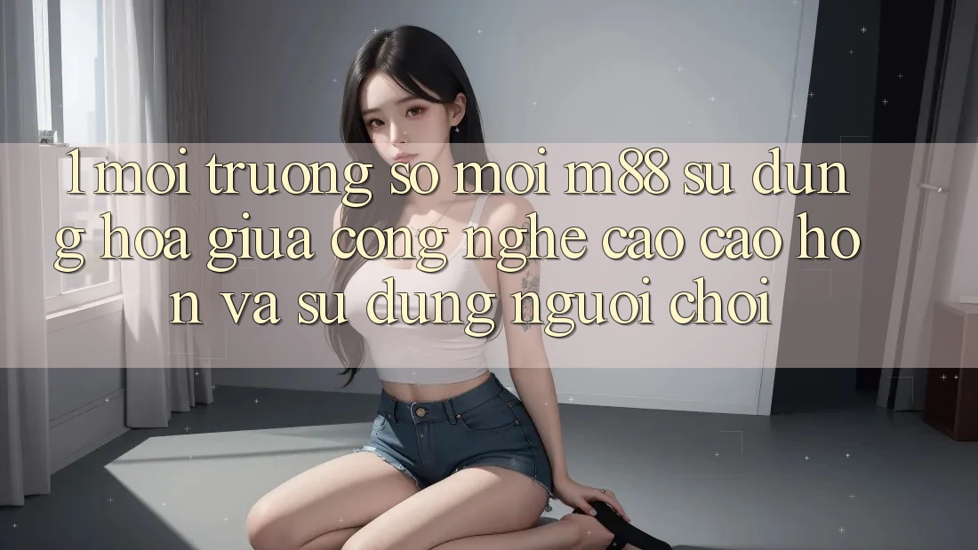 1. Môi trường số Mới M88: Sự Dung hòa Giữa Công Nghệ Cao cao hơn Và Sử dụng Người chơi