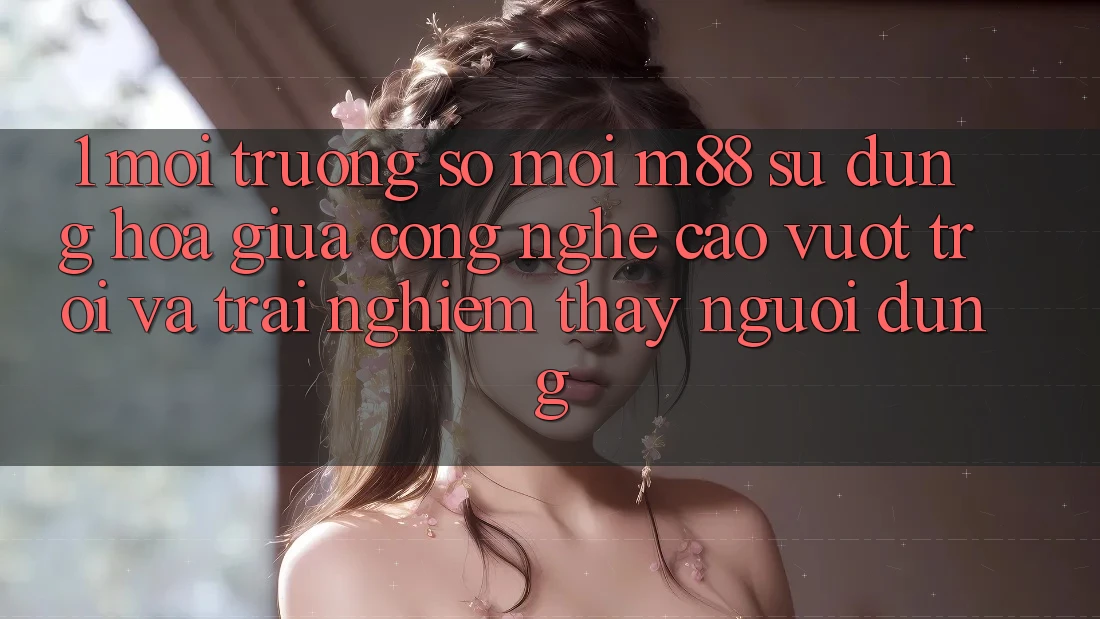 1. Môi trường số Mới M88: Sự Dung hòa Giữa Công Nghệ Cao vượt trội Và Trải nghiệm thấy Người Dùng