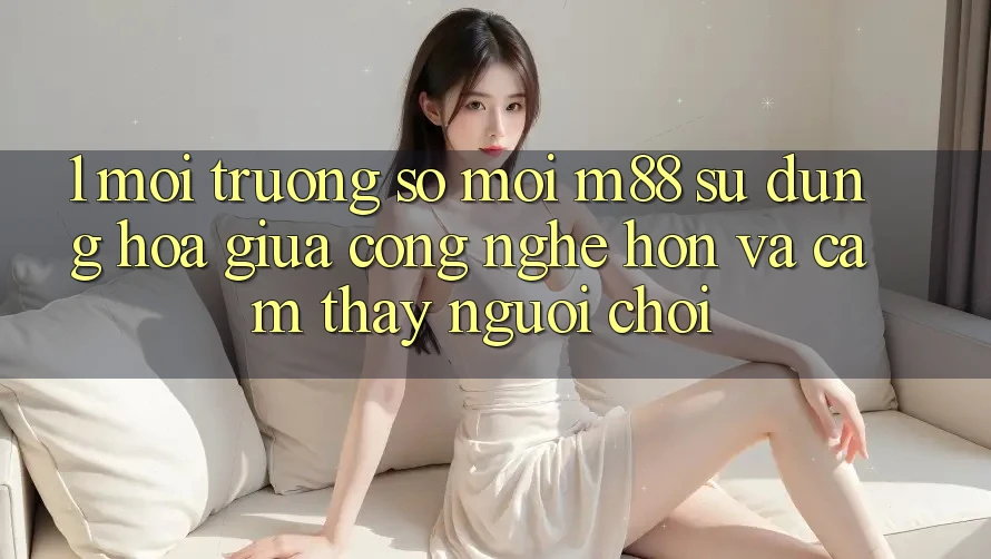 1. Môi trường số Mới M88: Sự Dung hòa Giữa Công Nghệ Hơn Và Cảm thấy Người chơi