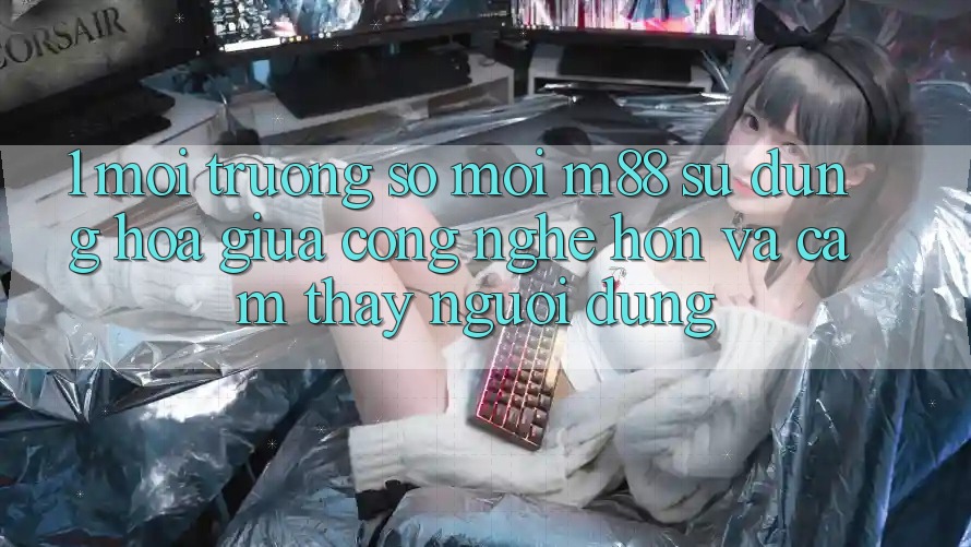 1. Môi trường số Mới M88: Sự Dung hòa Giữa Công Nghệ Hơn Và Cảm thấy Người dùng