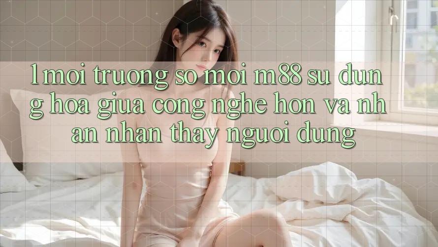 1. Môi trường số Mới M88: Sự Dung hòa Giữa Công Nghệ Hơn Và Nhận nhận thấy Người Dùng