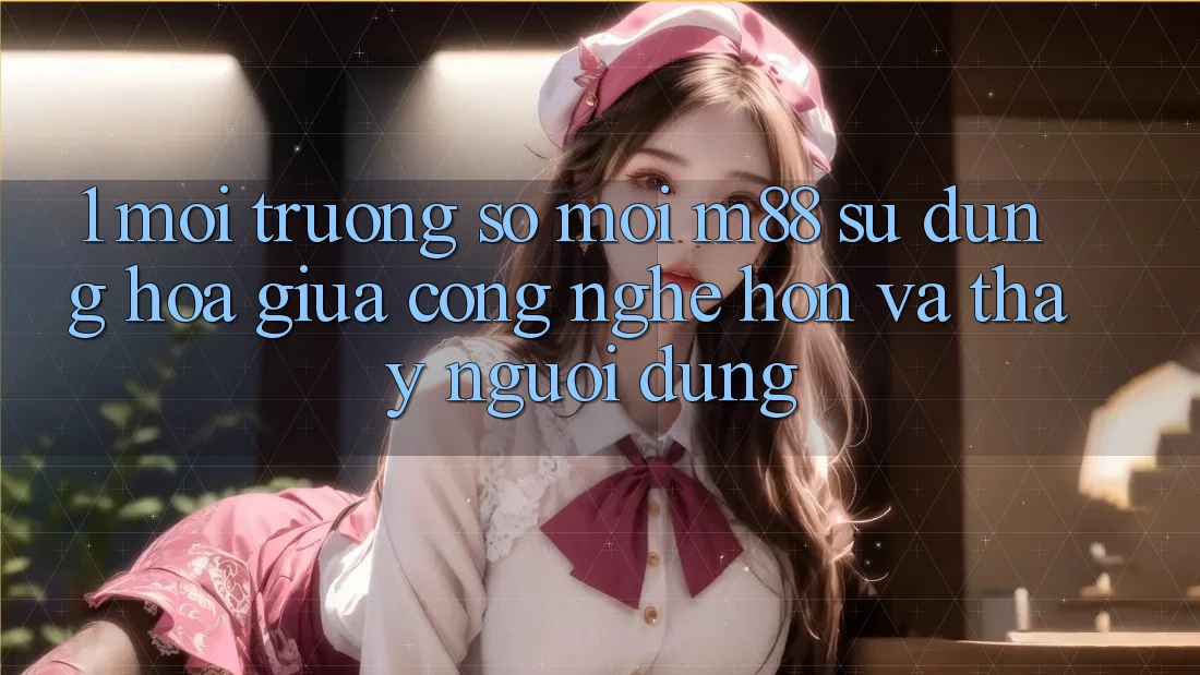 1. Môi trường số Mới M88: Sự Dung hòa Giữa Công Nghệ Hơn Và Thấy Người Dùng