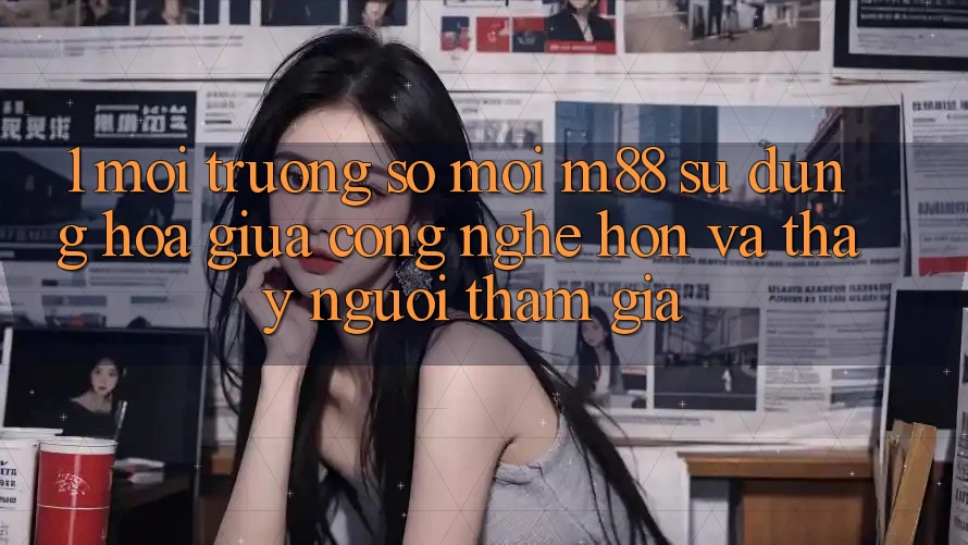 1. Môi trường số Mới M88: Sự Dung hòa Giữa Công Nghệ Hơn Và Thấy Người tham gia