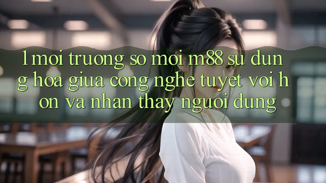 1. Môi trường số Mới M88: Sự Dung hòa Giữa Công Nghệ Tuyệt vời hơn Và Nhận thấy Người Dùng