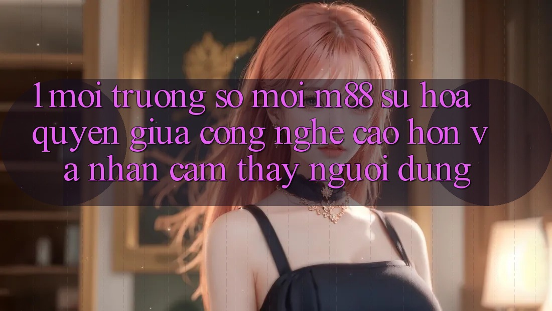 1. Môi trường số Mới M88: Sự Hòa quyện Giữa Công Nghệ Cao hơn Và Nhận cảm thấy Người Dùng
