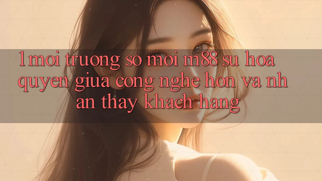 1. Môi trường số Mới M88: Sự Hòa quyện Giữa Công Nghệ Hơn Và Nhận thấy Khách hàng