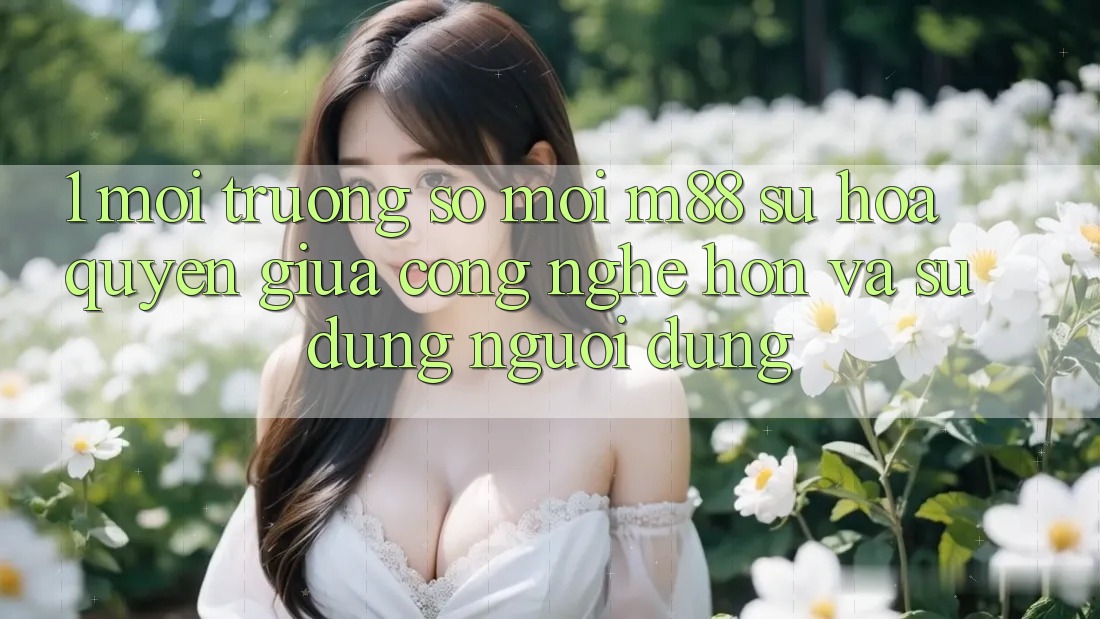 1. Môi trường số Mới M88: Sự Hòa quyện Giữa Công Nghệ Hơn Và Sử dụng Người Dùng