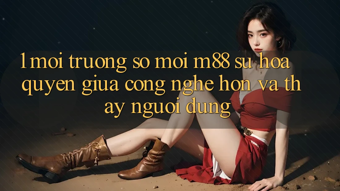 1. Môi trường số Mới M88: Sự Hòa quyện Giữa Công Nghệ Hơn Và Thấy Người Dùng