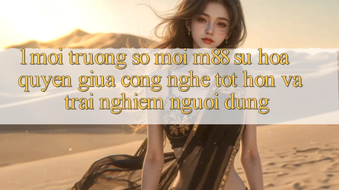 1. Môi trường số Mới M88: Sự Hòa quyện Giữa Công Nghệ Tốt hơn Và Trải Nghiệm Người Dùng