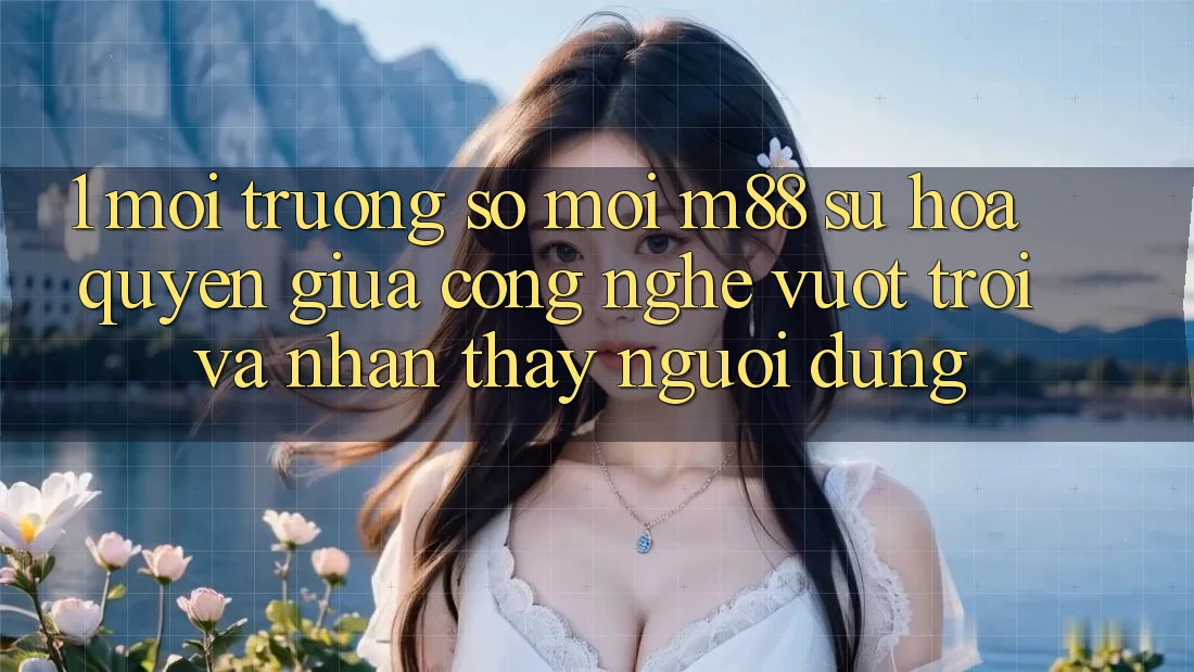 1. Môi trường số Mới M88: Sự Hòa quyện Giữa Công Nghệ Vượt Trội Và Nhận thấy Người Dùng