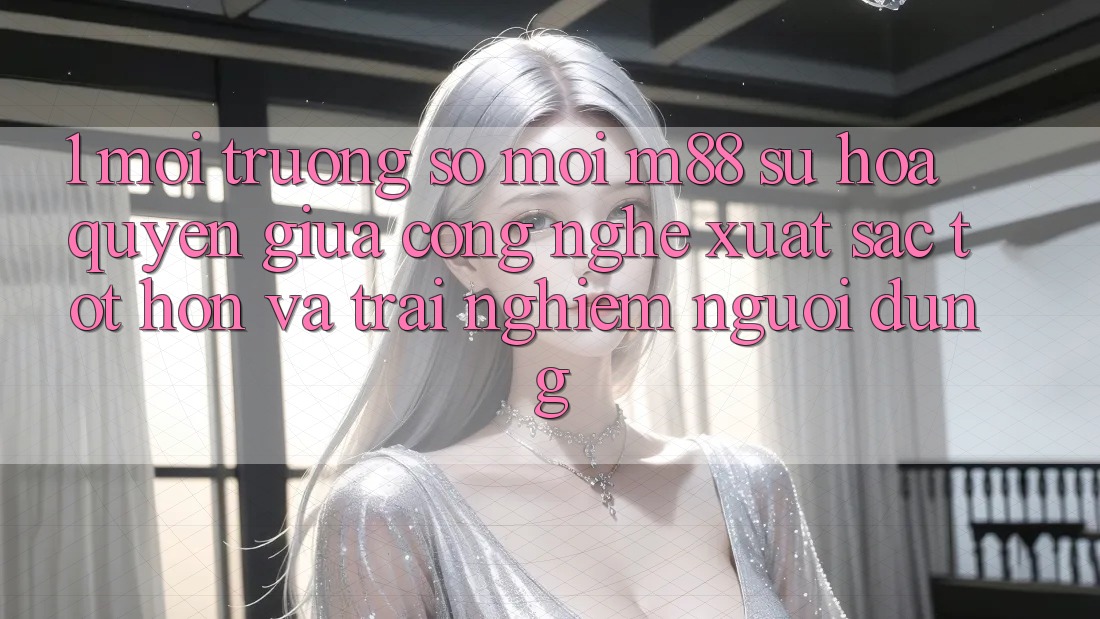 1. Môi trường số Mới M88: Sự Hòa quyện Giữa Công Nghệ Xuất sắc tốt hơn Và Trải Nghiệm Người Dùng