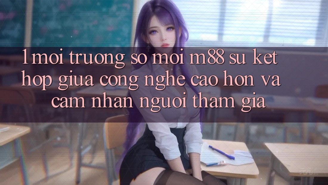 1. Môi trường số Mới M88: Sự Kết Hợp Giữa Công Nghệ Cao hơn Và Cảm nhận Người tham gia