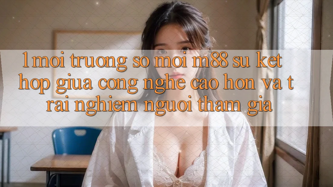 1. Môi trường số Mới M88: Sự Kết hợp Giữa Công Nghệ Cao hơn Và Trải Nghiệm Người tham gia