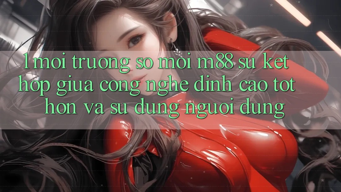 1. Môi trường số Mới M88: Sự Kết Hợp Giữa Công Nghệ Đỉnh cao tốt hơn Và Sử dụng Người Dùng