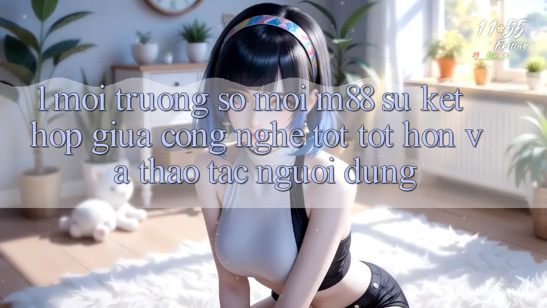 1. Môi trường số Mới M88: Sự Kết Hợp Giữa Công Nghệ Tốt tốt hơn Và Thao tác Người Dùng