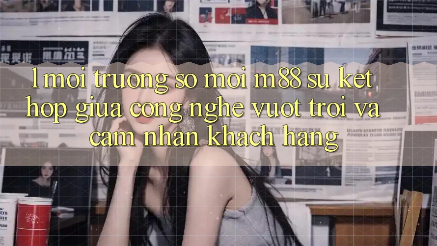 1. Môi trường số Mới M88: Sự Kết hợp Giữa Công Nghệ Vượt Trội Và Cảm nhận Khách hàng