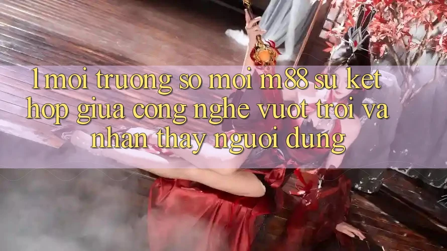 1. Môi trường số Mới M88: Sự Kết Hợp Giữa Công Nghệ Vượt Trội Và Nhận thấy Người dùng