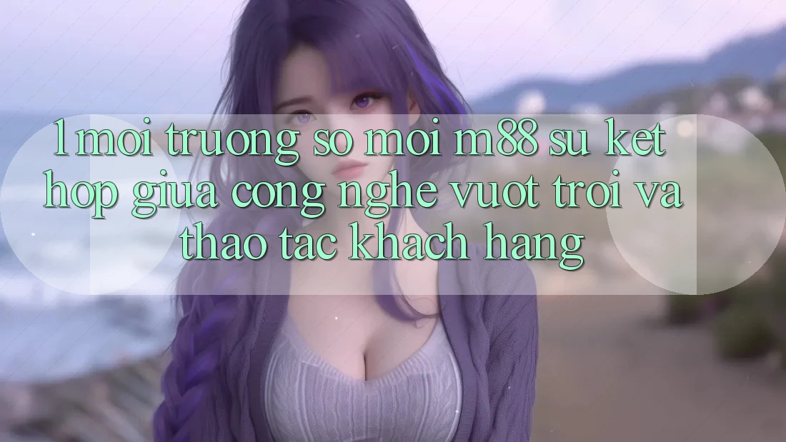 1. Môi trường số Mới M88: Sự Kết hợp Giữa Công Nghệ Vượt Trội Và Thao tác Khách hàng