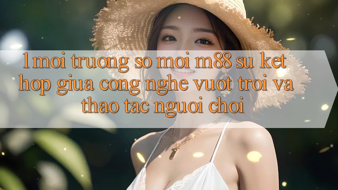 1. Môi trường số Mới M88: Sự Kết Hợp Giữa Công Nghệ Vượt Trội Và Thao tác Người chơi