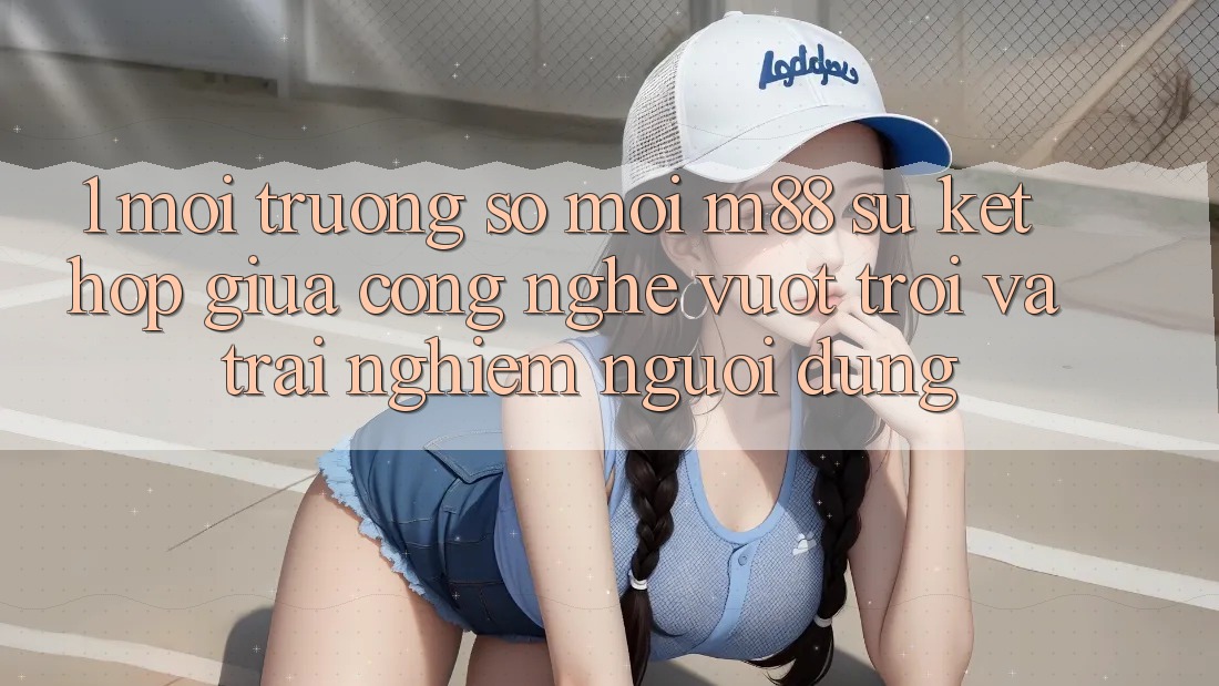 1. Môi trường số Mới M88: Sự Kết Hợp Giữa Công Nghệ Vượt Trội Và Trải nghiệm Người dùng