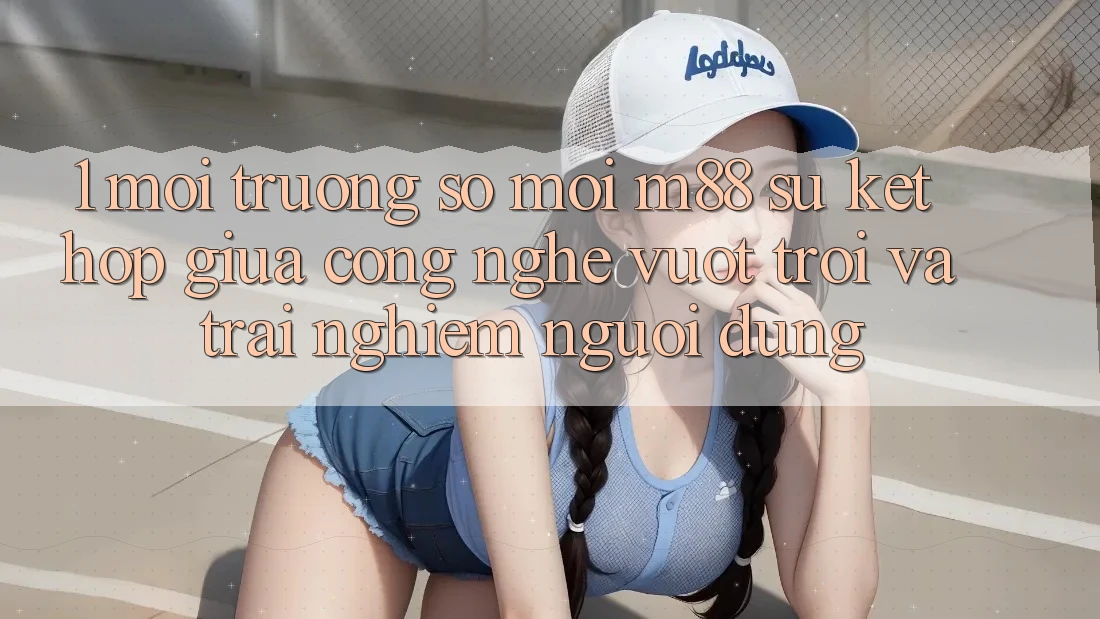 1. Môi trường số Mới M88: Sự Kết hợp Giữa Công Nghệ Vượt Trội Và Trải Nghiệm Người Dùng
