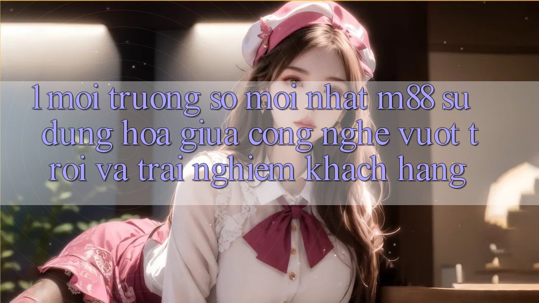 1. Môi trường số Mới nhất M88: Sự Dung hòa Giữa Công Nghệ Vượt trội Và Trải nghiệm Khách hàng
