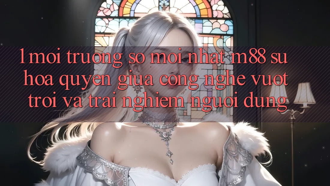 1. Môi trường số Mới nhất M88: Sự Hòa quyện Giữa Công Nghệ Vượt trội Và Trải Nghiệm Người Dùng