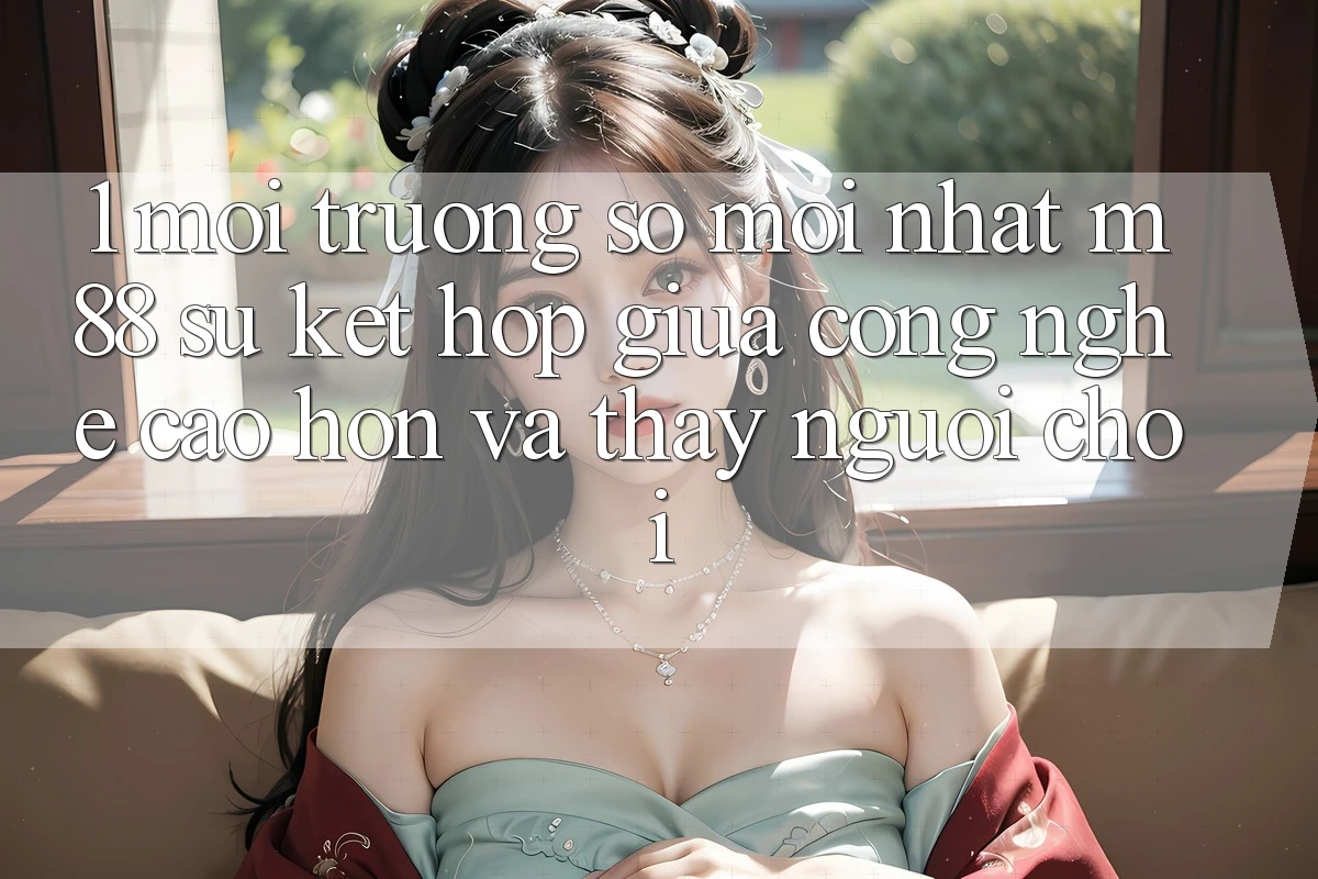 1. Môi trường số Mới nhất M88: Sự Kết Hợp Giữa Công Nghệ Cao hơn Và Thấy Người chơi