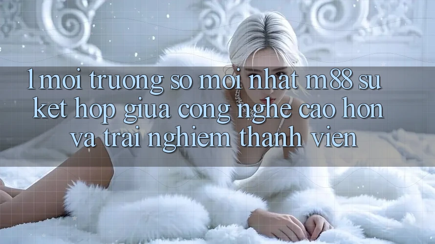 1. Môi trường số Mới nhất M88: Sự Kết Hợp Giữa Công Nghệ Cao hơn Và Trải Nghiệm Thành viên